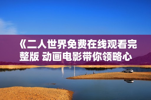 《二人世界免費(fèi)在線觀看完整版 動畫電影帶你領(lǐng)略心靈之旅》 《二人世界免費(fèi)在線觀看完整版 動畫電影帶你領(lǐng)略心靈之旅》