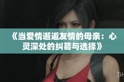 《當愛情邂逅友情的母親：心靈深處的糾葛與選擇》