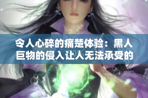 令人心碎的痛楚體驗(yàn)：黑人巨物的侵入讓人無法承受的感受
