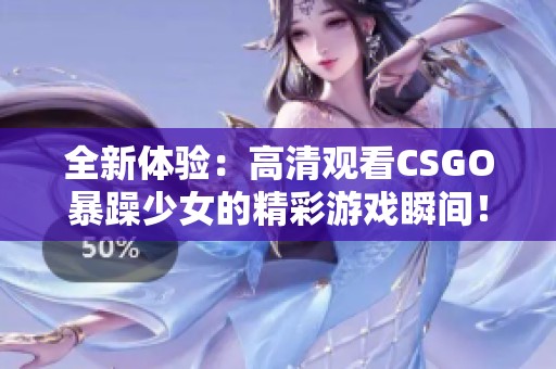 全新體驗：高清觀看CSGO暴躁少女的精彩游戲瞬間！
