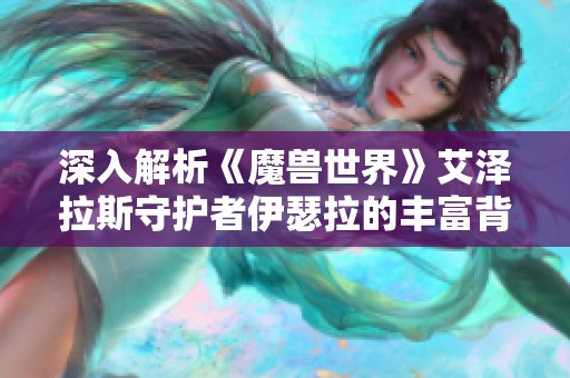 深入解析《魔獸世界》艾澤拉斯守護(hù)者伊瑟拉的豐富背景與傳奇故事