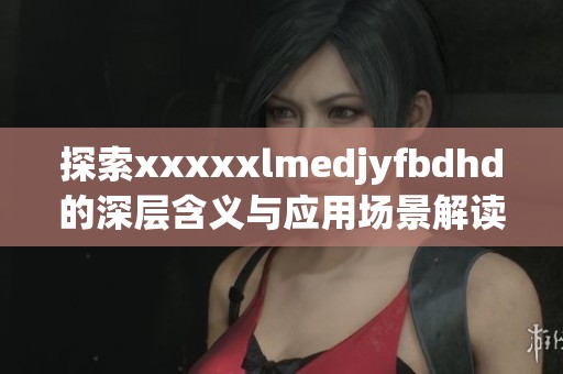 探索xxxxxlmedjyfbdhd的深層含義與應(yīng)用場景解讀