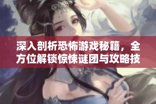 深入剖析恐怖游戲秘籍，全方位解鎖驚悚謎團與攻略技巧