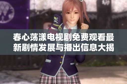 春心蕩漾電視劇免費觀看最新劇情發(fā)展與播出信息大揭秘