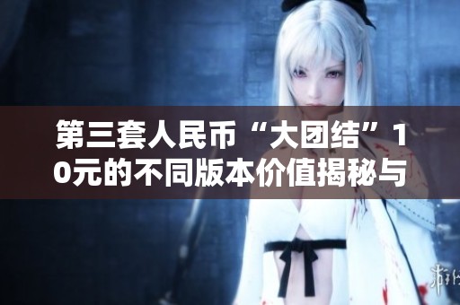 第三套人民幣“大團(tuán)結(jié)”10元的不同版本價(jià)值揭秘與收藏分析