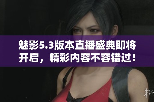 魅影5.3版本直播盛典即將開啟，精彩內(nèi)容不容錯過！