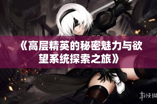 《高層精英的秘密魅力與欲望系統(tǒng)探索之旅》
