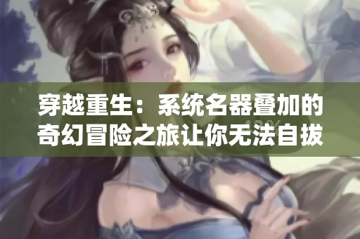 穿越重生：系統(tǒng)名器疊加的奇幻冒險之旅讓你無法自拔