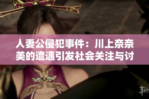 人妻公侵犯事件：川上奈奈美的遭遇引發(fā)社會關(guān)注與討論