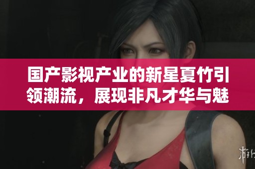 國(guó)產(chǎn)影視產(chǎn)業(yè)的新星夏竹引領(lǐng)潮流，展現(xiàn)非凡才華與魅力