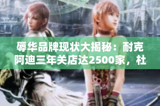 辱華品牌現(xiàn)狀大揭秘：耐克阿迪三年關(guān)店達2500家，杜嘉班納商品全線撤回