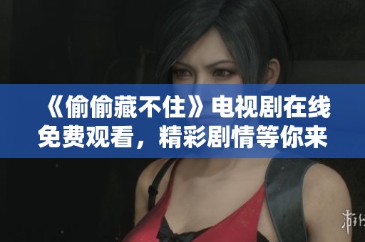 《偷偷藏不住》電視劇在線(xiàn)免費(fèi)觀(guān)看，精彩劇情等你來(lái)揭曉