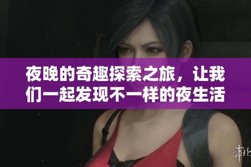 夜晚的奇趣探索之旅，讓我們一起發(fā)現(xiàn)不一樣的夜生活魅力