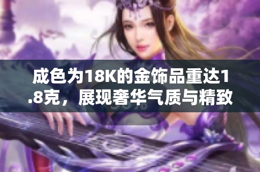 成色為18K的金飾品重達(dá)1.8克，展現(xiàn)奢華氣質(zhì)與精致工藝