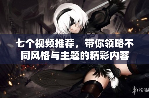 七個視頻推薦，帶你領(lǐng)略不同風格與主題的精彩內(nèi)容