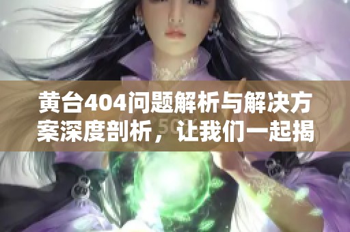 黃臺(tái)404問(wèn)題解析與解決方案深度剖析，讓我們一起揭開(kāi)背后的真相