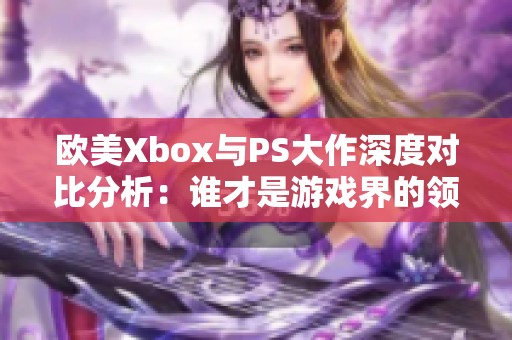 歐美Xbox與PS大作深度對比分析：誰才是游戲界的領(lǐng)軍者？