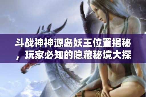 斗戰(zhàn)神神源島妖王位置揭秘，玩家必知的隱藏秘境大探尋
