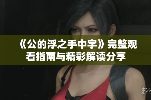 《公的浮之手中字》完整觀看指南與精彩解讀分享