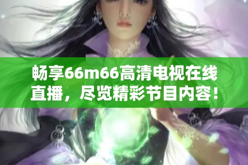 暢享66m66高清電視在線直播，盡覽精彩節(jié)目內(nèi)容！