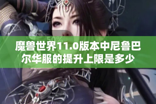 魔獸世界11.0版本中尼魯巴爾華服的提升上限是多少