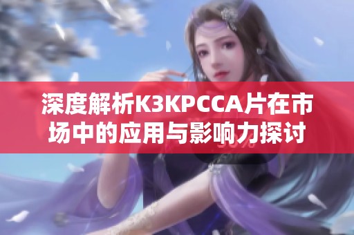 深度解析K3KPCCA片在市場(chǎng)中的應(yīng)用與影響力探討