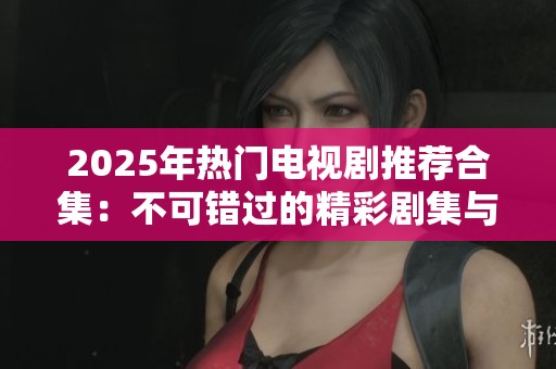2025年熱門電視劇推薦合集：不可錯(cuò)過(guò)的精彩劇集與關(guān)鍵劇情解析
