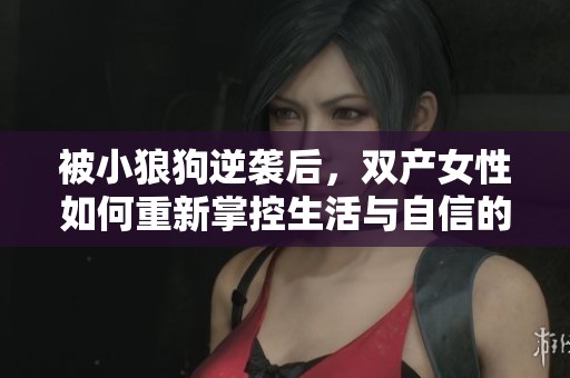 被小狼狗逆襲后，雙產(chǎn)女性如何重新掌控生活與自信的秘訣分享