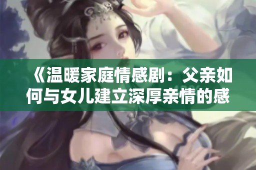 《溫暖家庭情感?。焊赣H如何與女兒建立深厚親情的感人故事》