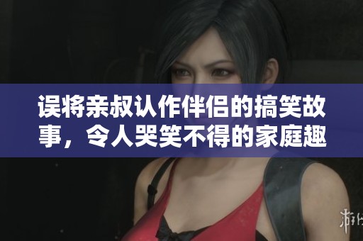 誤將親叔認(rèn)作伴侶的搞笑故事，令人哭笑不得的家庭趣事