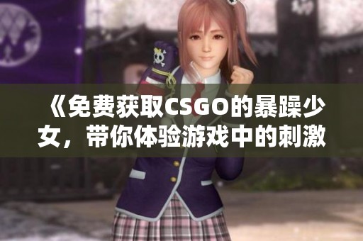 《免費獲取CSGO的暴躁少女，帶你體驗游戲中的刺激與樂趣》