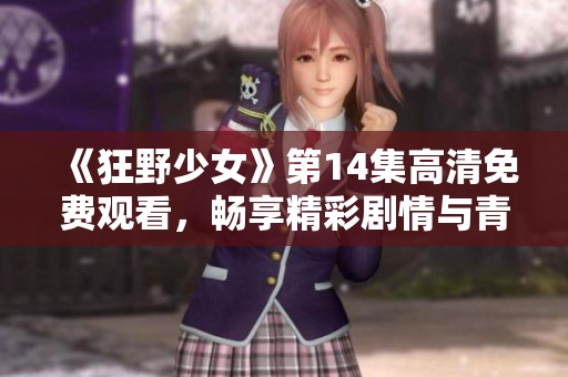 《狂野少女》第14集高清免費(fèi)觀看，暢享精彩劇情與青春冒險(xiǎn)之旅