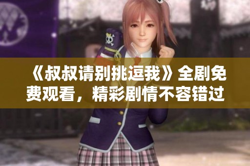 《叔叔請(qǐng)別挑逗我》全劇免費(fèi)觀看，精彩劇情不容錯(cuò)過(guò)