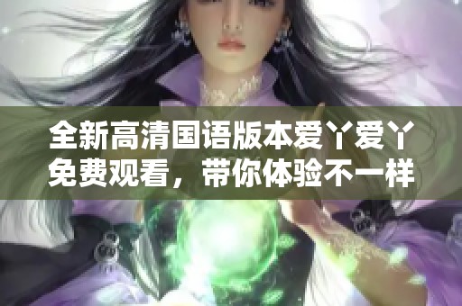 全新高清國(guó)語版本愛丫愛丫免費(fèi)觀看，帶你體驗(yàn)不一樣的視聽享受