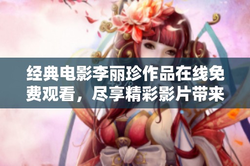 經(jīng)典電影李麗珍作品在線免費觀看，盡享精彩影片帶來的視聽盛宴