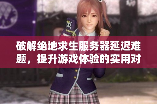 破解絕地求生服務(wù)器延遲難題，提升游戲體驗(yàn)的實(shí)用對(duì)策分析