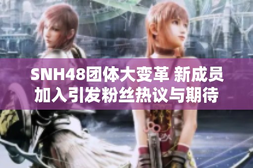 SNH48團(tuán)體大變革 新成員加入引發(fā)粉絲熱議與期待