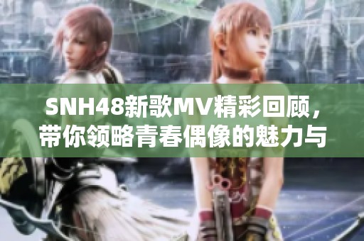 SNH48新歌MV精彩回顧，帶你領(lǐng)略青春偶像的魅力與風(fēng)采