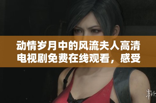 動(dòng)情歲月中的風(fēng)流夫人高清電視劇免費(fèi)在線觀看，感受別樣情感故事