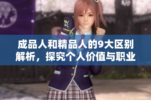 成品人和精品人的9大區(qū)別解析，探究個(gè)人價(jià)值與職業(yè)發(fā)展的不同層面