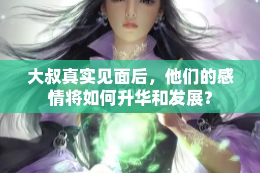 大叔真實(shí)見(jiàn)面后，他們的感情將如何升華和發(fā)展？