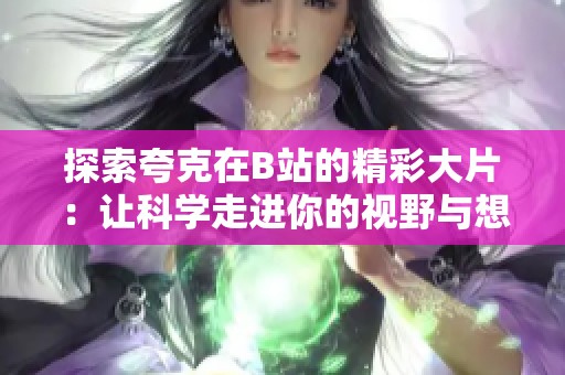 探索夸克在B站的精彩大片:讓科學(xué)走進(jìn)你的視野與想象中 探索夸克在B站的精彩大片:讓科學(xué)走進(jìn)你的視野與想象中
