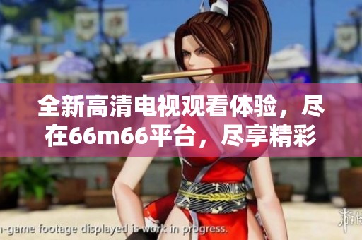 全新高清電視觀看體驗，盡在66m66平臺，盡享精彩影視盛宴