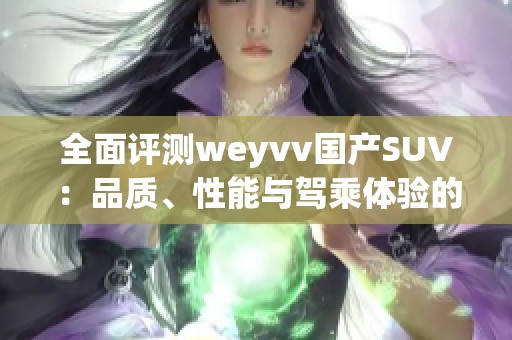 全面評測weyvv國產(chǎn)SUV：品質(zhì)、性能與駕乘體驗的深度解析