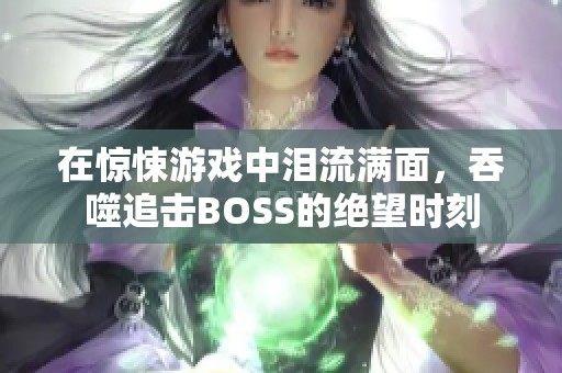在驚悚游戲中淚流滿面，吞噬追擊BOSS的絕望時刻