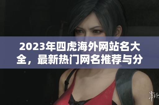 2023年四虎海外網(wǎng)站名大全，最新熱門網(wǎng)名推薦與分享