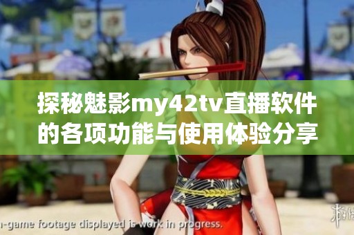 探秘魅影my42tv直播軟件的各項功能與使用體驗分享