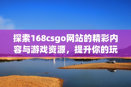探索168csgo網(wǎng)站的精彩內(nèi)容與游戲資源，提升你的玩游戲體驗