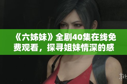《六姊妹》全劇40集在線免費(fèi)觀看，探尋姐妹情深的感人故事