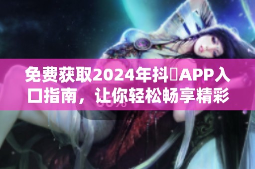 免費獲取2024年抖抈APP入口指南，讓你輕松暢享精彩內容